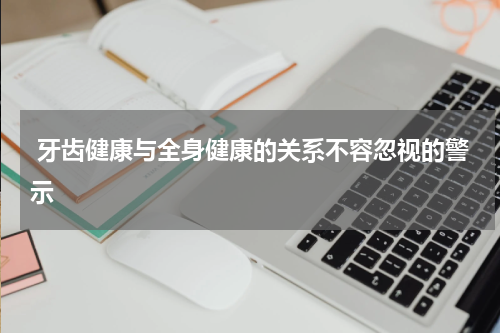  牙齿健康与全身健康的关系不容忽视的警示