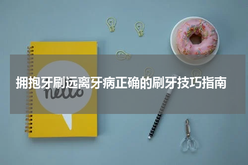  拥抱牙刷远离牙病正确的刷牙技巧指南