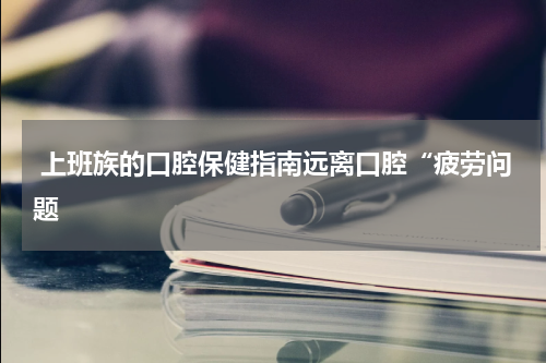  上班族的口腔保健指南远离口腔“疲劳问题