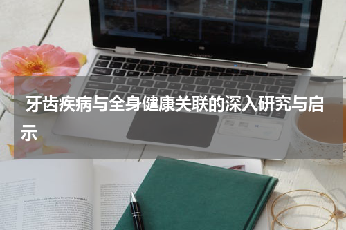  牙齿疾病与全身健康关联的深入研究与启示