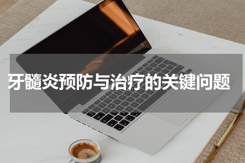  牙髓炎预防与治疗的关键问题