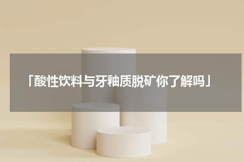  「酸性饮料与牙釉质脱矿你了解吗」