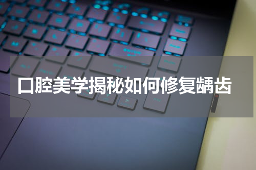  口腔美学揭秘如何修复龋齿