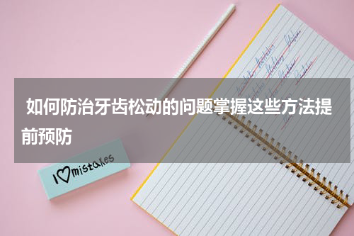  如何防治牙齿松动的问题掌握这些方法提前预防