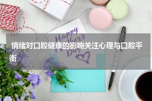  情绪对口腔健康的影响关注心理与口腔平衡