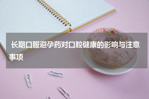  长期口服避孕药对口腔健康的影响与注意事项