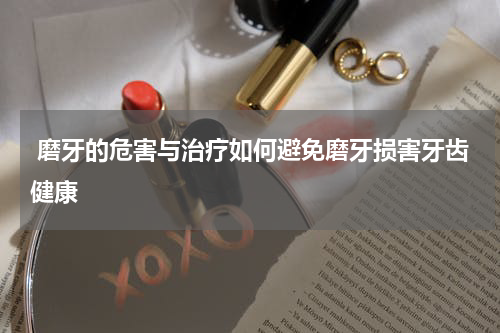  磨牙的危害与治疗如何避免磨牙损害牙齿健康