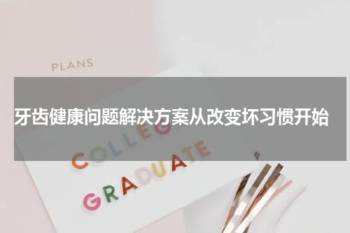  牙齿健康问题解决方案从改变坏习惯开始