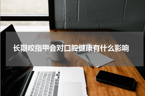 长期咬指甲会对口腔健康有什么影响