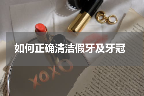  如何正确清洁假牙及牙冠