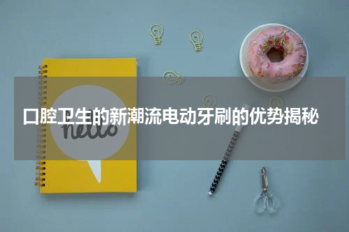  口腔卫生的新潮流电动牙刷的优势揭秘