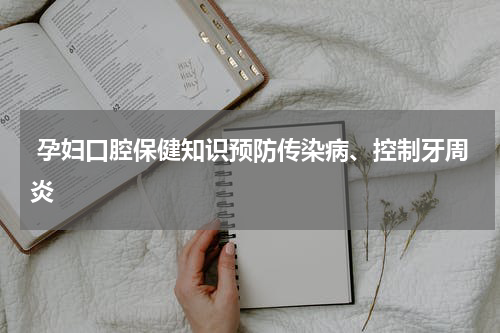  孕妇口腔保健知识预防传染病、控制牙周炎