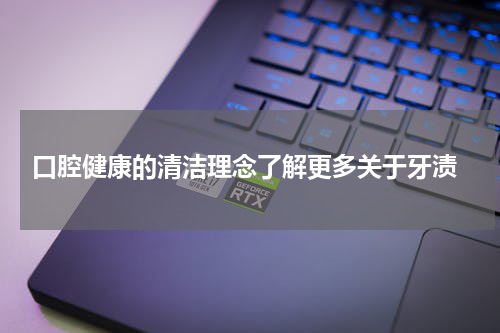  口腔健康的清洁理念了解更多关于牙渍