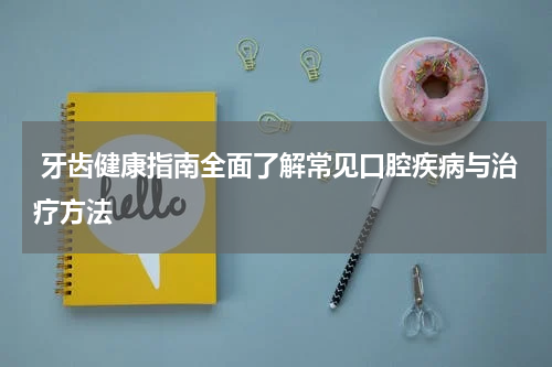  牙齿健康指南全面了解常见口腔疾病与治疗方法