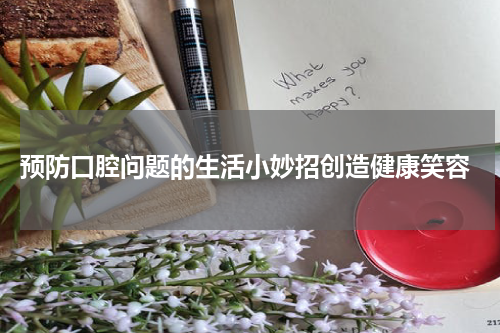  预防口腔问题的生活小妙招创造健康笑容