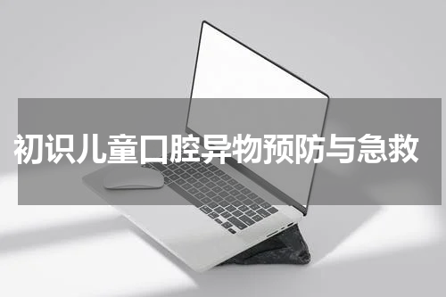 初识儿童口腔异物预防与急救