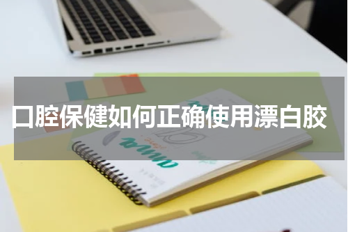  口腔保健如何正确使用漂白胶