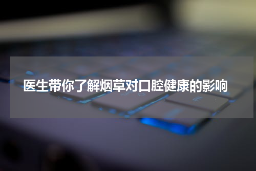  医生带你了解烟草对口腔健康的影响