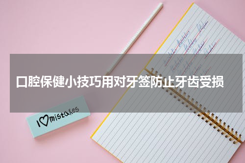  口腔保健小技巧用对牙签防止牙齿受损