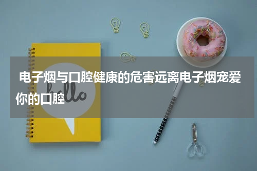  电子烟与口腔健康的危害远离电子烟宠爱你的口腔