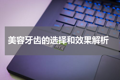  美容牙齿的选择和效果解析