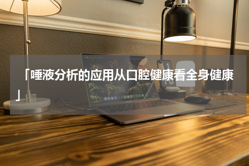  「唾液分析的应用从口腔健康看全身健康」