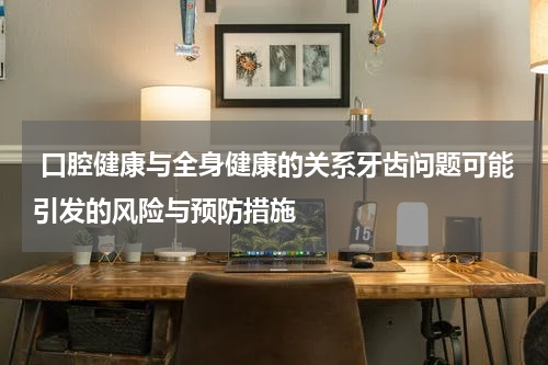  口腔健康与全身健康的关系牙齿问题可能引发的风险与预防措施