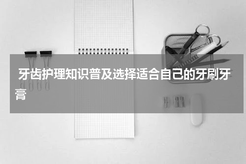  牙齿护理知识普及选择适合自己的牙刷牙膏
