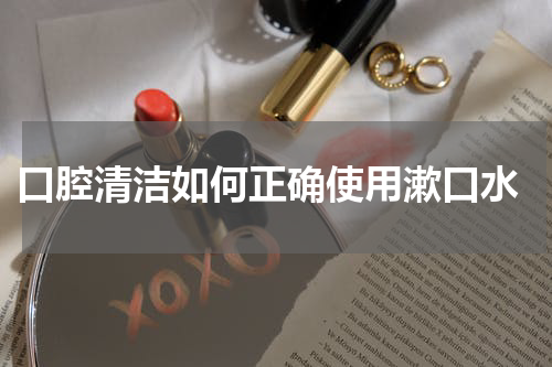  口腔清洁如何正确使用漱口水