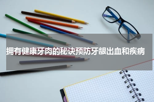  拥有健康牙肉的秘诀预防牙龈出血和疾病
