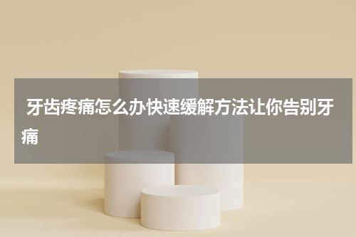  牙齿疼痛怎么办快速缓解方法让你告别牙痛