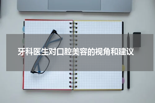  牙科医生对口腔美容的视角和建议