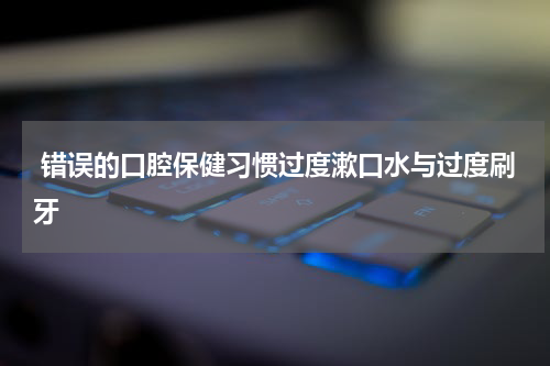  错误的口腔保健习惯过度漱口水与过度刷牙