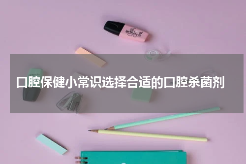  口腔保健小常识选择合适的口腔杀菌剂