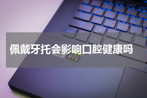  佩戴牙托会影响口腔健康吗