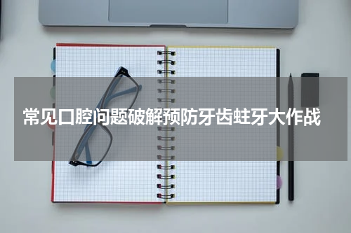  常见口腔问题破解预防牙齿蛀牙大作战