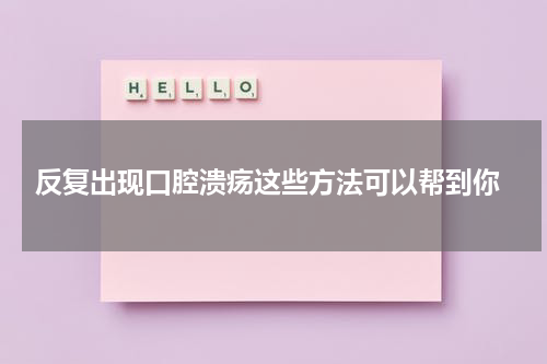  反复出现口腔溃疡这些方法可以帮到你