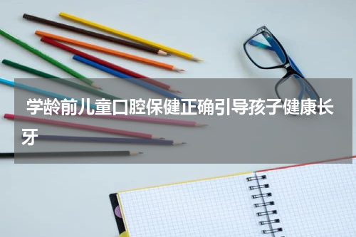  学龄前儿童口腔保健正确引导孩子健康长牙