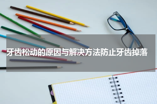  牙齿松动的原因与解决方法防止牙齿掉落
