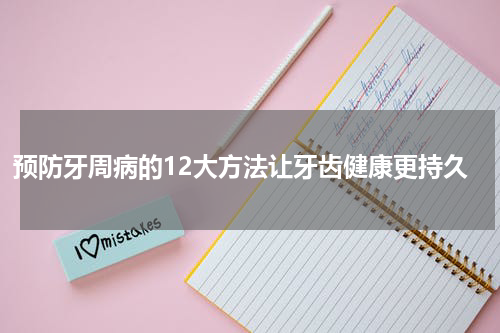 预防牙周病的12大方法让牙齿健康更持久