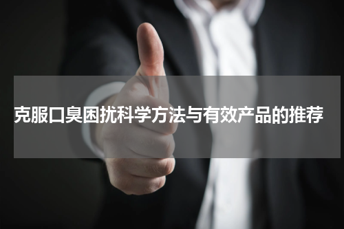  克服口臭困扰科学方法与有效产品的推荐
