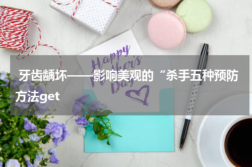  牙齿龋坏——影响美观的“杀手五种预防方法get