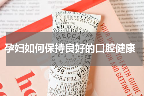  孕妇如何保持良好的口腔健康