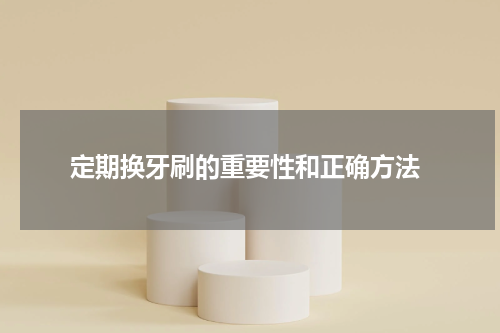  定期换牙刷的重要性和正确方法