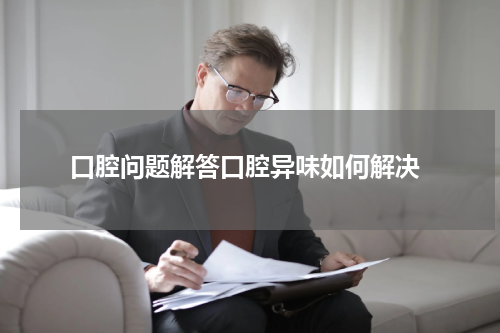  口腔问题解答口腔异味如何解决