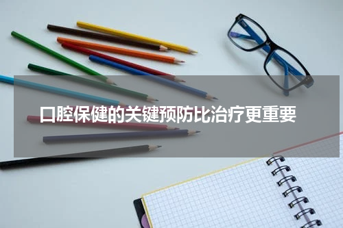  口腔保健的关键预防比治疗更重要