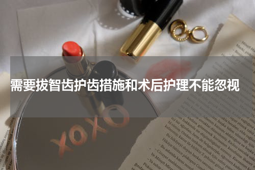  需要拔智齿护齿措施和术后护理不能忽视