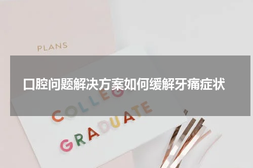  口腔问题解决方案如何缓解牙痛症状