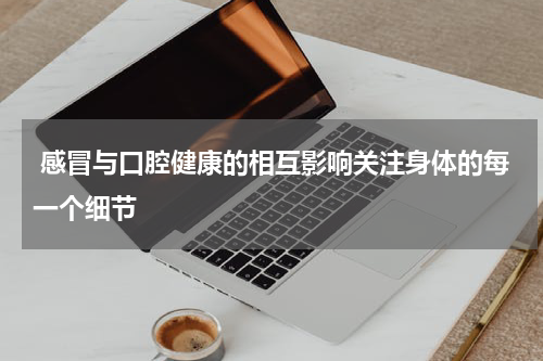  感冒与口腔健康的相互影响关注身体的每一个细节