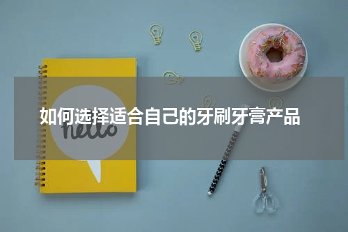  如何选择适合自己的牙刷牙膏产品
